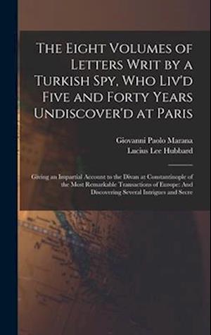 The Eight Volumes of Letters Writ by a Turkish Spy, Who Liv'd Five and Forty Years Undiscover'd at Paris