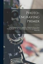 Photo-Engraving Primer: Concise Instructions for Apprentice Engravers Or for Those Seeking Simple Yet Practical Knowledge of Line and Half-Tone Engrav