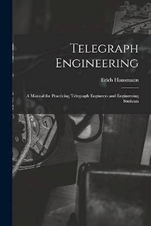 Telegraph Engineering: A Manual for Practicing Telegraph Engineers and Engineering Students