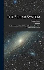 The Solar System: An Astronomical Unit : A Work of Deduction Based On a Fundamental Hypothesis 