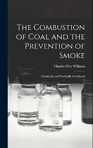 The Combustion of Coal and the Prevention of Smoke: Chemically and Practically Considered