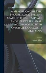 A Memoir On the Rise, Progress, and Present State of the Chesapeake and Delaware Canal, Accompanied With Original Documents and Maps 