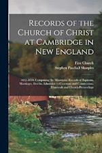 Records of the Church of Christ at Cambridge in New England: 1632-1830, Comprising the Ministerial Records of Baptisms, Marriages, Deaths, Admission t