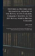 Historical Record and Regimental Memoir of the Royal Scots Fusiliers, Formerly Known As the 21St Royal North British Fusiliers: Containing an Account 