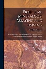 Practical Mineralogy, Assaying and Mining: With a Description of the Useful Minerals, and Instructions for Assaying and Mining According to Simplest M