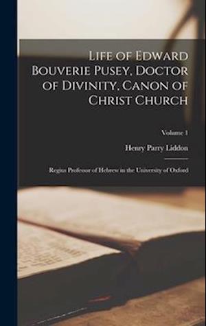 Life of Edward Bouverie Pusey, Doctor of Divinity, Canon of Christ Church ; Regius Professor of Hebrew in the University of Oxford; Volume 1