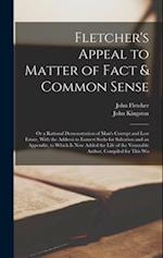 Fletcher's Appeal to Matter of Fact & Common Sense: Or a Rational Demonstration of Man's Corrupt and Lost Estate, With the Address to Earnest Seeks fo