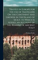 Travels in Europe for the Use of Travellers On the Continent and Likewise in the Island of Sicily. to Which Is Added, an Account of the Remains of Anc