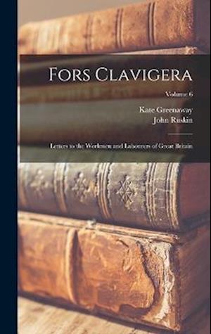 Fors Clavigera: Letters to the Workmen and Labourers of Great Britain; Volume 6
