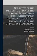 Narrative of the Mission to China of the English Presbyterian Church. With Remarks On the Social Life and Religious Ideas of the Chinese, by J. Macgow