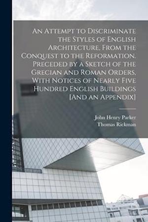 An Attempt to Discriminate the Styles of English Architecture, From the Conquest to the Reformation. Preceded by a Sketch of the Grecian and Roman Ord