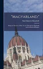 "Magyarland;": Being the Narrative of Our Travels Through the Highlands and Lowlands of Hungary 