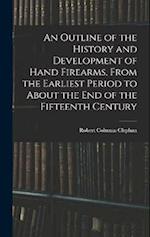 An Outline of the History and Development of Hand Firearms, From the Earliest Period to About the End of the Fifteenth Century 