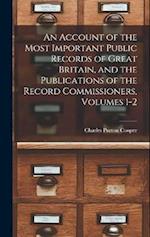 An Account of the Most Important Public Records of Great Britain, and the Publications of the Record Commissioners, Volumes 1-2 