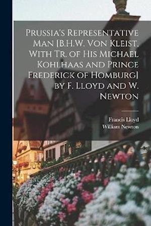 Prussia's Representative Man [B.H.W. Von Kleist, With Tr. of His Michael Kohlhaas and Prince Frederick of Homburg] by F. Lloyd and W. Newton
