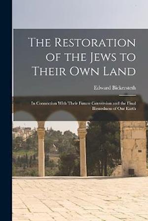 The Restoration of the Jews to Their Own Land: In Connection With Their Future Conversion and the Final Blessedness of Our Earth
