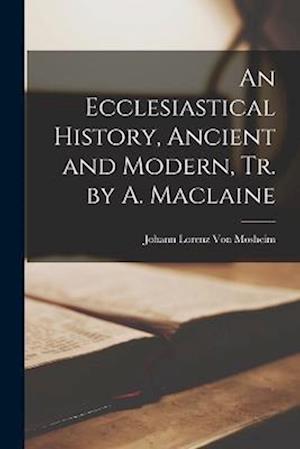 An Ecclesiastical History, Ancient and Modern, Tr. by A. Maclaine