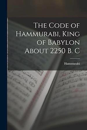 The Code of Hammurabi, King of Babylon About 2250 B. C