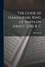 The Code of Hammurabi, King of Babylon About 2250 B. C 