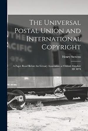 The Universal Postal Union and International Copyright: A Paper Read Before the Library Association at Oxford, October 3D 1878