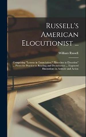Russell's American Elocutionist ...: Comprising "Lessons in Enunciation," "Exercises in Elocution" ... Pieces for Practice in Reading and Declamation