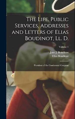 The Life, Public Services, Addresses and Letters of Elias Boudinot, Ll. D.: President of the Continental Congress; Volume 1