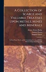 A Collection of Scarce and Valuable Treatises Upon Metals, Mines and Minerals: In Four Parts. Part I. and Ii. Containing the Art of Metals, Written Or