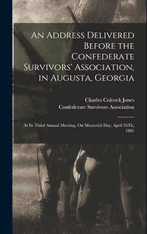 An Address Delivered Before the Confederate Survivors' Association, in Augusta, Georgia: At Its Third Annual Meeting, On Memorial Day, April 26Th, 188