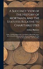 A Succinct View of the History of Mortmain and the Statutes Relative to Charitable Uses: With a Full Exposition of the Last Statute of Mortmain, 9 Geo
