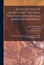 A Collection of Scarce and Valuable Treatises Upon Metals, Mines and Minerals: In Four Parts. Part I. and Ii. Containing the Art of Metals, Written Or