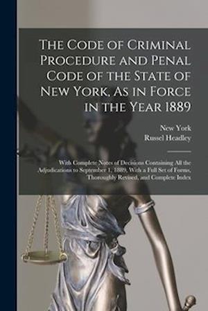 The Code of Criminal Procedure and Penal Code of the State of New York, As in Force in the Year 1889: With Complete Notes of Decisions Containing All