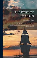 The Port of Boston: A Study and a Solution of the Traffic and Operating Problems of Boston, and Its Place in the Competition of the North Atlantic Sea
