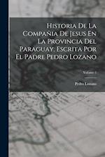 Historia De La Compañia De Jesus En La Provincia Del Paraguay, Escrita Por El Padre Pedro Lozano; Volume 1