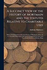 A Succinct View of the History of Mortmain and the Statutes Relative to Charitable Uses: With a Full Exposition of the Last Statute of Mortmain, 9 Geo