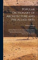 Popular Dictionary of Architecture and the Allied Arts: A Work of Reference for the Architect, Builder, Sculptor, Decorative Artist, and General Stude