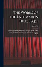 The Works of the Late Aaron Hill, Esq; ...: Consisting of Letters On Various Subjects, and of Original Poems, Moral and Facetious. With an Essay On th