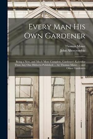 Every Man His Own Gardener: Being a New, and Much More Complete, Gardener's Kalendar Than Any One Hitherto Published. ... by Thomas Mawe. ... and Othe