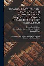Catalogue of the Spanish Library and of the Portuguese Books Bequeathed by George Ticknor to the Boston Public Library: Together With the Collection o