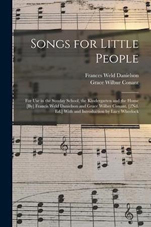 Songs for Little People: For Use in the Sunday School, the Kindergarten and the Home [By] Francis Weld Danielson and Grace Wilber Conant. [2Nd. Ed.] W