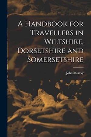 A Handbook for Travellers in Wiltshire, Dorsetshire and Somersetshire