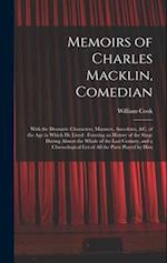 Memoirs of Charles Macklin, Comedian: With the Dramatic Characters, Manners, Anecdotes, &c. of the Age in Which He Lived : Forming an History of the S