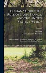 Louisiana Under the Rule of Spain, France, and the United States, 1785-1807: Social, Economic, and Political Conditions of the Territory Represented i