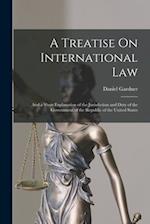 A Treatise On International Law: And a Short Explanation of the Jurisdiction and Duty of the Government of the Republic of the United States 