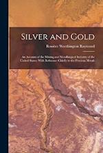 Silver and Gold: An Account of the Mining and Metallurgical Industry of the United States: With Reference Chiefly to the Precious Metals 