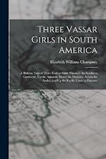 Three Vassar Girls in South America: A Holiday Trip of Three College Girls Through the Southern Continent, Up the Amazon, Down the Madeira, Across the