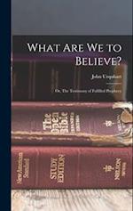 What are we to Believe?: Or, The Testimony of Fulfilled Prophecy 