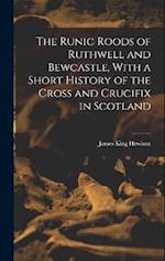 The Runic Roods of Ruthwell and Bewcastle, With a Short History of the Cross and Crucifix in Scotland 