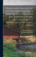 Homes and Haunts of the Pilgrim Fathers. A new ed. of Alexander Mackennal's Work, rev. and Partly Rewritten by H. Elvet Lewis 