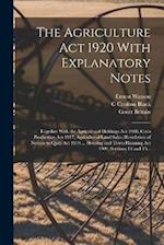 The Agriculture Act 1920 With Explanatory Notes: Together With the Agricultural Holdings Act 1908, Corn Production Act 1917, Agricultural Land Sales (