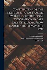 Constitution of the State of Utah as Framed by the Constitutional Convention in Salt Lake City, Utah, From March 4th, to May 8th, 1895 